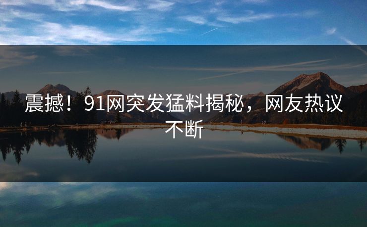 震撼！91网突发猛料揭秘，网友热议不断