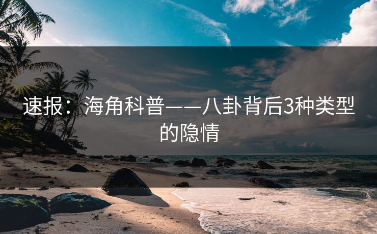 速报：海角科普——八卦背后3种类型的隐情