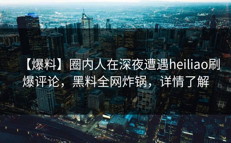【爆料】圈内人在深夜遭遇heiliao刷爆评论，黑料全网炸锅，详情了解