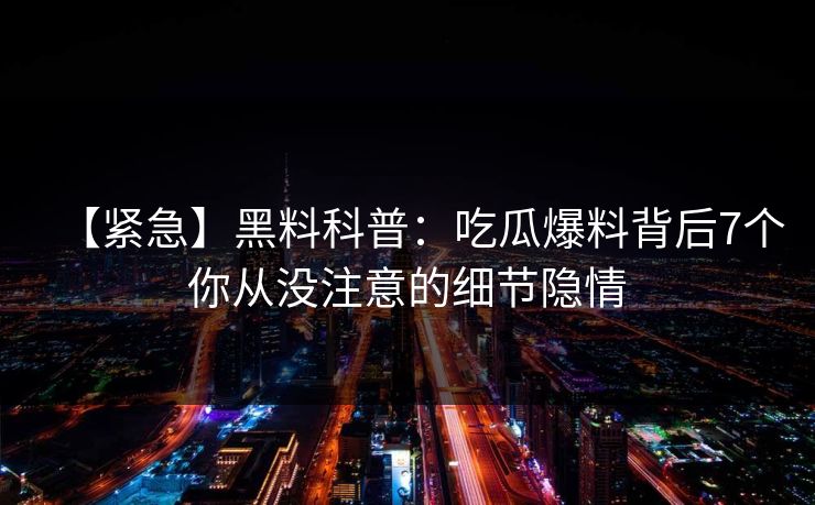 【紧急】黑料科普：吃瓜爆料背后7个你从没注意的细节隐情