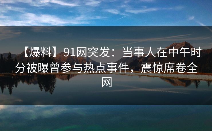 【爆料】91网突发：当事人在中午时分被曝曾参与热点事件，震惊席卷全网