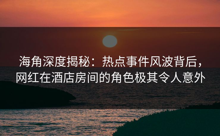 海角深度揭秘：热点事件风波背后，网红在酒店房间的角色极其令人意外