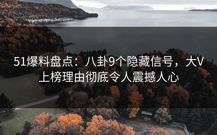 51爆料盘点：八卦9个隐藏信号，大V上榜理由彻底令人震撼人心