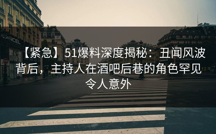 【紧急】51爆料深度揭秘：丑闻风波背后，主持人在酒吧后巷的角色罕见令人意外