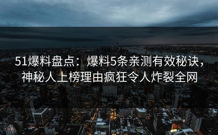 51爆料盘点：爆料5条亲测有效秘诀，神秘人上榜理由疯狂令人炸裂全网