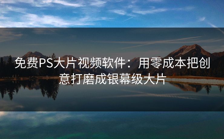 免费PS大片视频软件：用零成本把创意打磨成银幕级大片