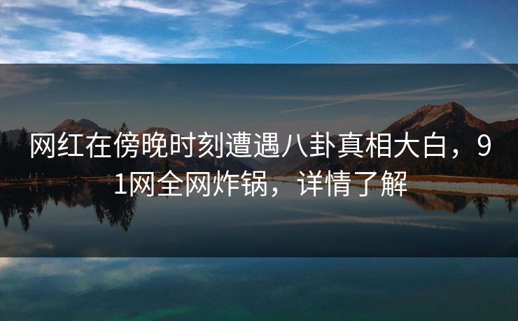 网红在傍晚时刻遭遇八卦真相大白，91网全网炸锅，详情了解