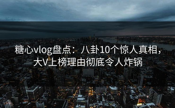 糖心vlog盘点：八卦10个惊人真相，大V上榜理由彻底令人炸锅
