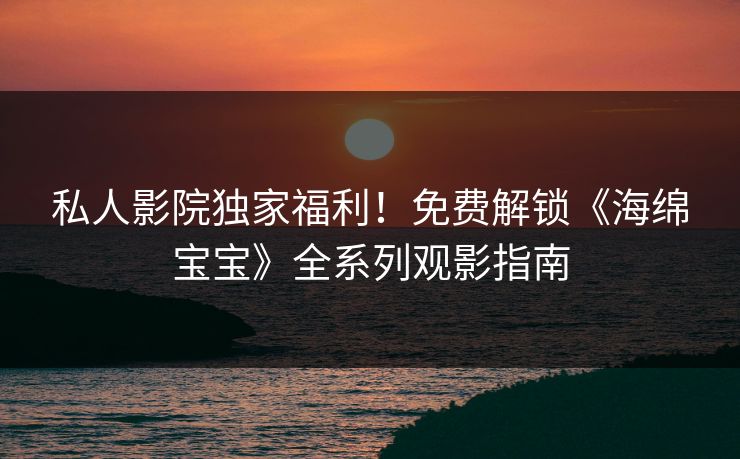 私人影院独家福利！免费解锁《海绵宝宝》全系列观影指南