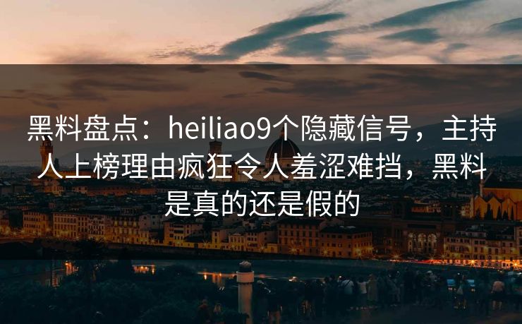 黑料盘点：heiliao9个隐藏信号，主持人上榜理由疯狂令人羞涩难挡，黑料是真的还是假的