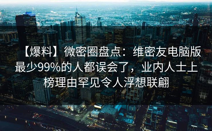 【爆料】微密圈盘点：维密友电脑版最少99%的人都误会了，业内人士上榜理由罕见令人浮想联翩