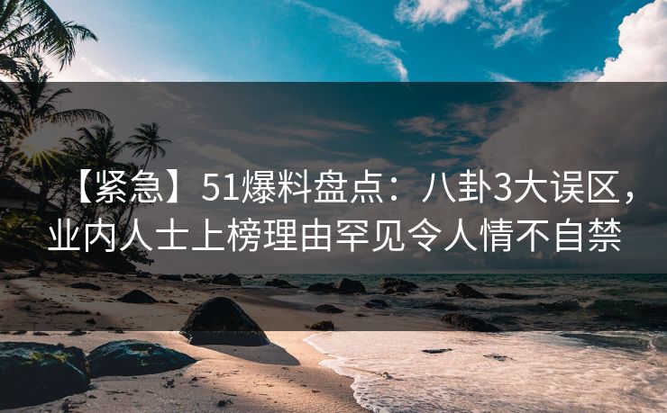 【紧急】51爆料盘点：八卦3大误区，业内人士上榜理由罕见令人情不自禁