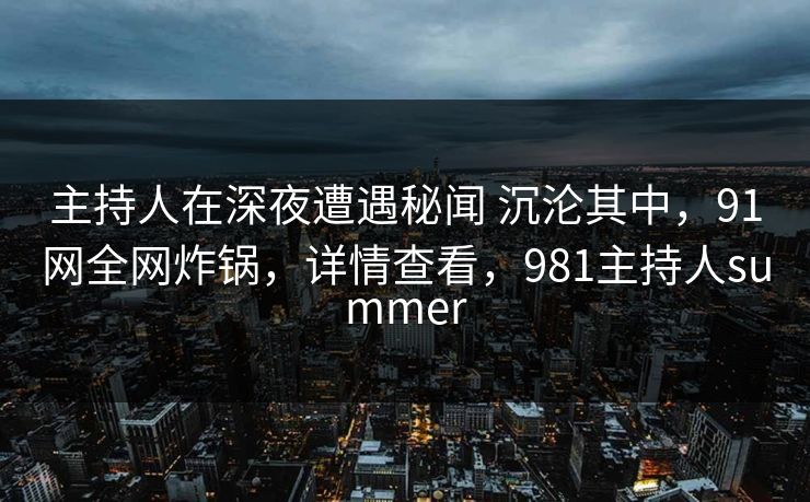 主持人在深夜遭遇秘闻 沉沦其中，91网全网炸锅，详情查看，981主持人summer