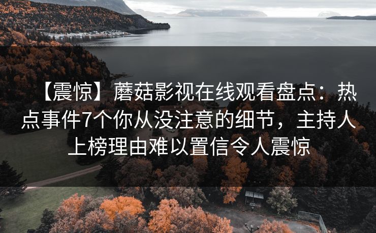 【震惊】蘑菇影视在线观看盘点：热点事件7个你从没注意的细节，主持人上榜理由难以置信令人震惊