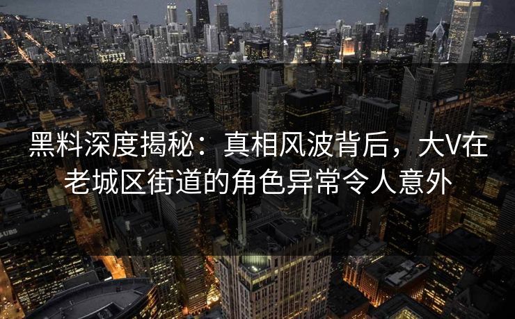 黑料深度揭秘：真相风波背后，大V在老城区街道的角色异常令人意外