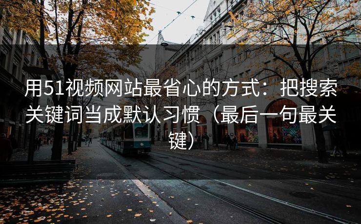 用51视频网站最省心的方式：把搜索关键词当成默认习惯（最后一句最关键）
