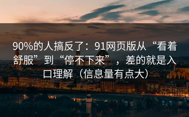 90%的人搞反了：91网页版从“看着舒服”到“停不下来”，差的就是入口理解（信息量有点大）