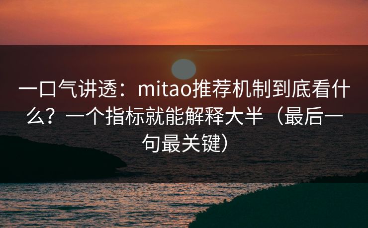 一口气讲透：mitao推荐机制到底看什么？一个指标就能解释大半（最后一句最关键）