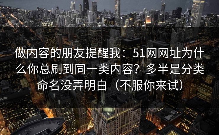 做内容的朋友提醒我：51网网址为什么你总刷到同一类内容？多半是分类命名没弄明白（不服你来试）