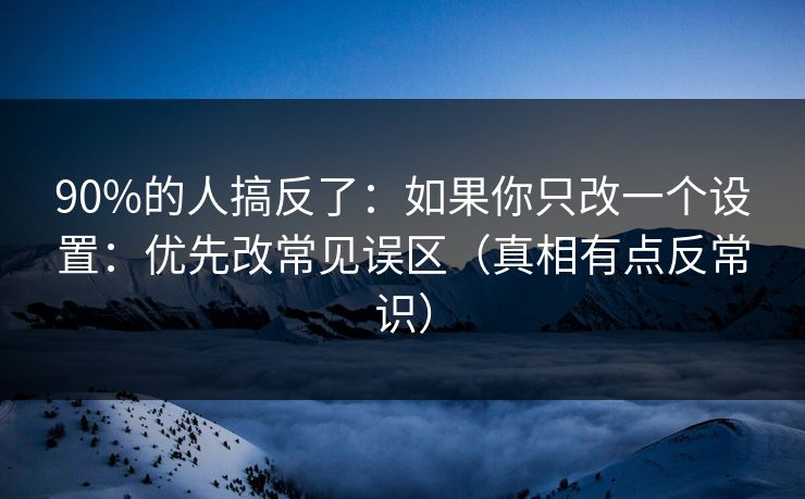 90%的人搞反了：如果你只改一个设置：优先改常见误区（真相有点反常识）