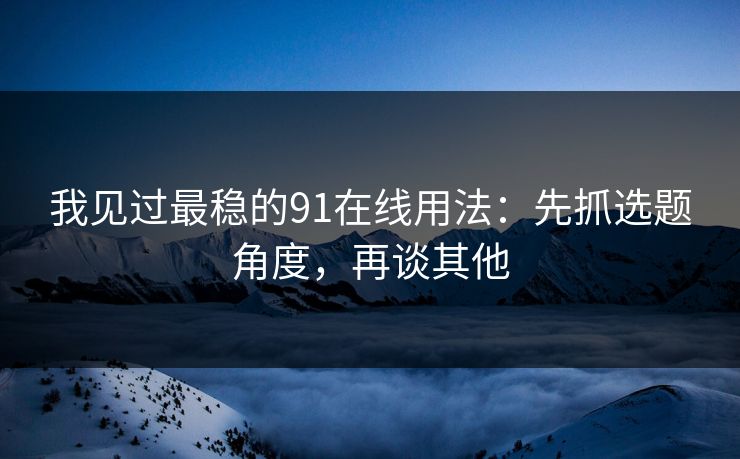 我见过最稳的91在线用法：先抓选题角度，再谈其他