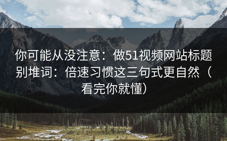 你可能从没注意：做51视频网站标题别堆词：倍速习惯这三句式更自然（看完你就懂）