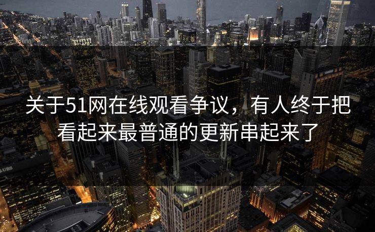 关于51网在线观看争议,有人终于把看起来最普通的更新串起来了 关于51网在线观看争议,有人终于把看起来最普通的更新串起来了