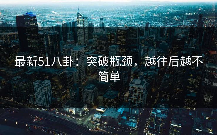 最新51八卦：突破瓶颈，越往后越不简单