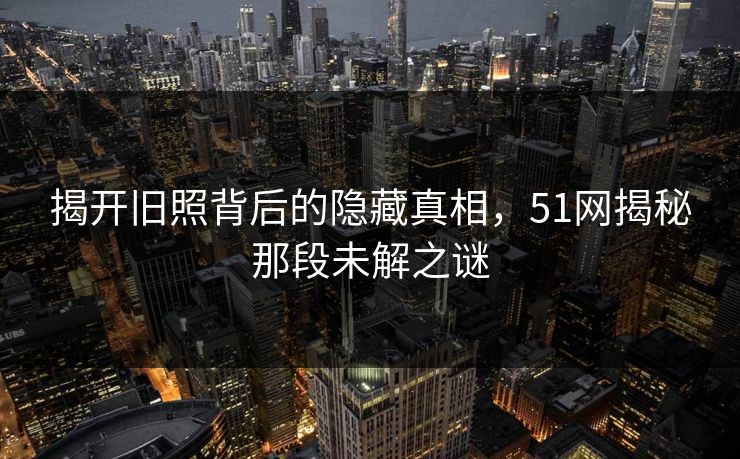 揭开旧照背后的隐藏真相，51网揭秘那段未解之谜